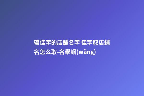 帶佳字的店鋪名字 佳字取店鋪名怎么取-名學網(wǎng)